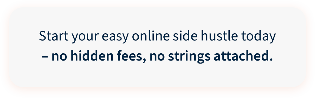 Start your easy online side hustle today - no hidden fees, no strings attached.